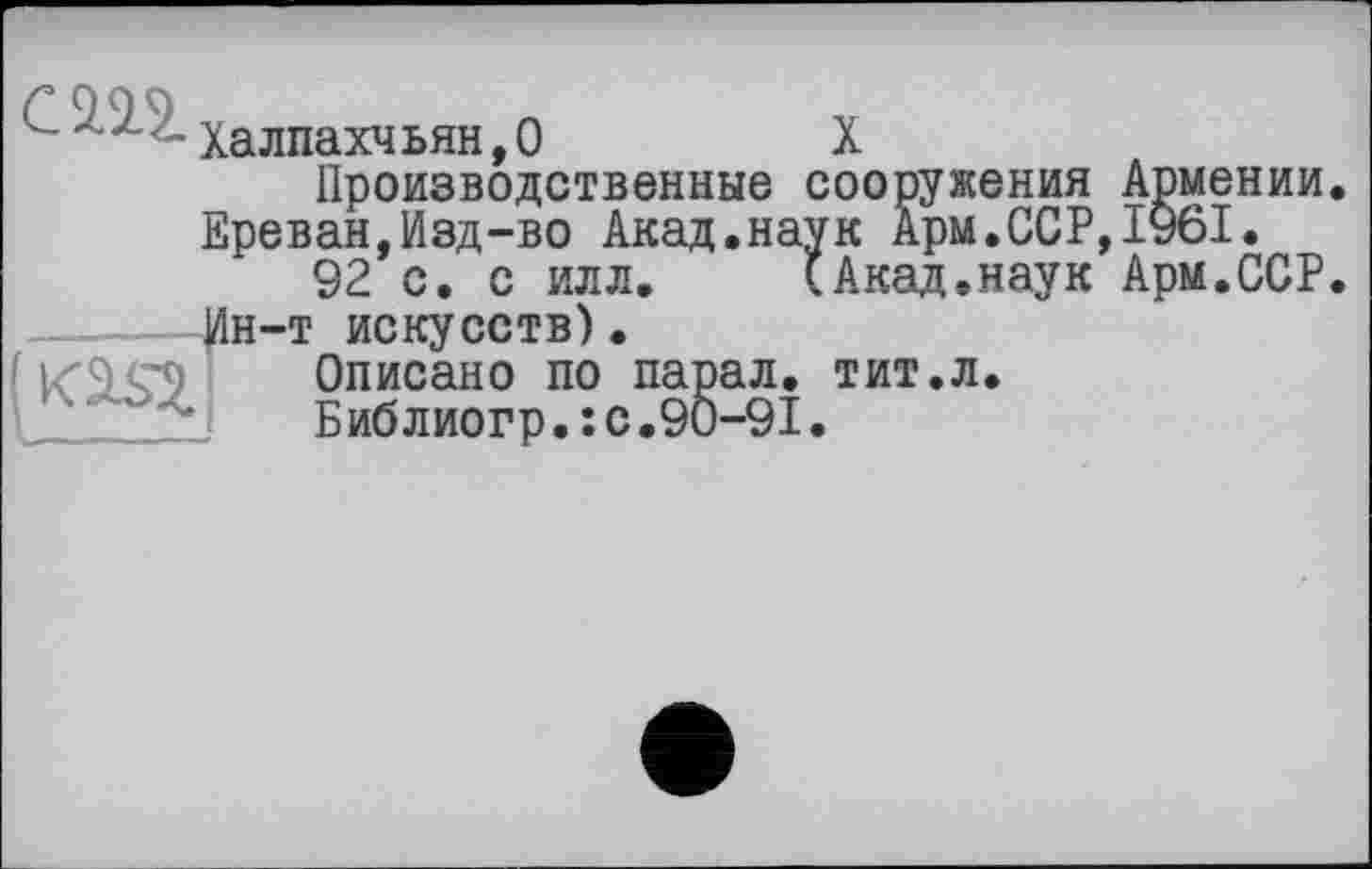 ﻿"'7 Халпахчьян,0	X
Производственные сооружения Армении Ереван,Изд-во Акад.наук Арм.ССР,1961.
92 с. с илл. (Акад.наук Арм.ССР ____—Ин-т искусств).
	Описано по парал. тит.л. Библиогр.: с.90-91.